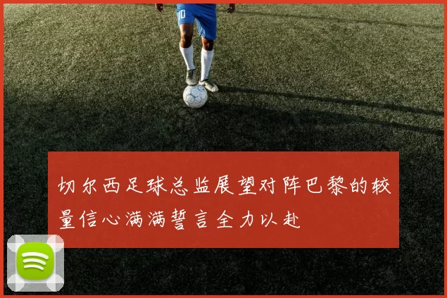 切尔西足球总监展望对阵巴黎的较量信心满满誓言全力以赴