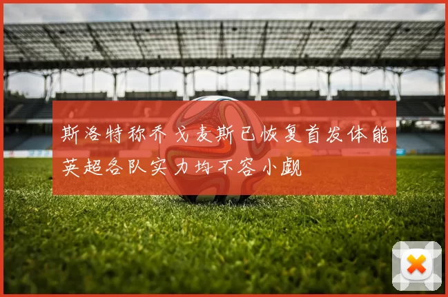 斯洛特称乔戈麦斯已恢复首发体能英超各队实力均不容小觑