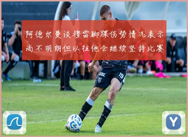 阿德尔曼谈穆雷脚踝伤势情况表示尚不明朗但以往他会继续坚持比赛