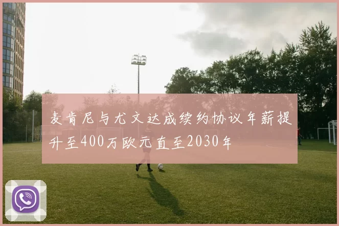 麦肯尼与尤文达成续约协议年薪提升至400万欧元直至2030年