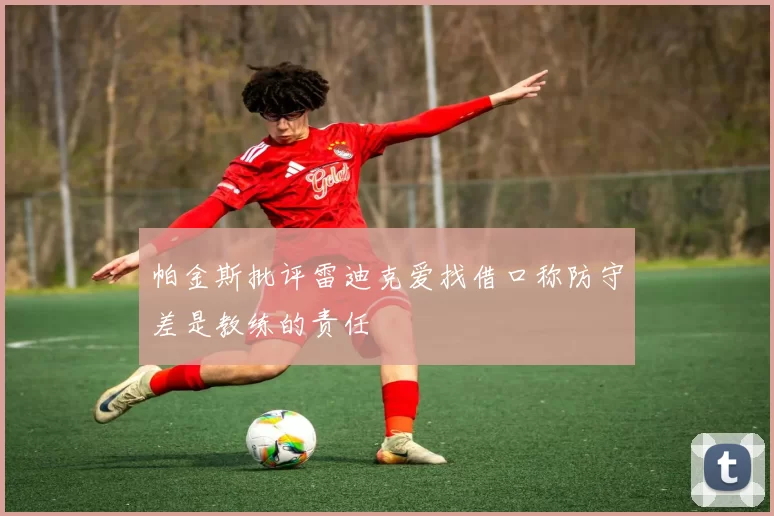 帕金斯批评雷迪克爱找借口称防守差是教练的责任