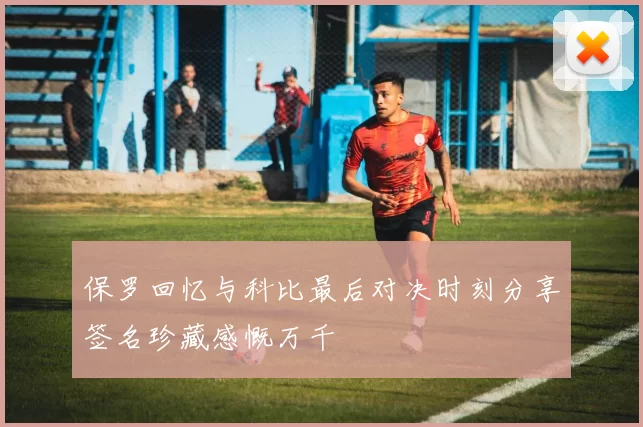 保罗回忆与科比最后对决时刻分享签名珍藏感慨万千