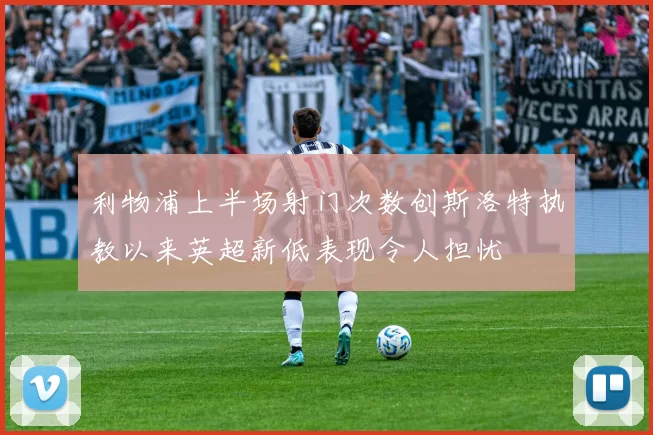 利物浦上半场射门次数创斯洛特执教以来英超新低表现令人担忧