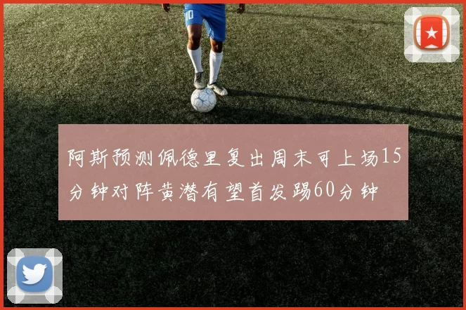阿斯预测佩德里复出周末可上场15分钟对阵黄潜有望首发踢60分钟
