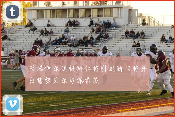 若诺伊尔退役拜仁将引进新门将并出售努贝尔与佩雷茨