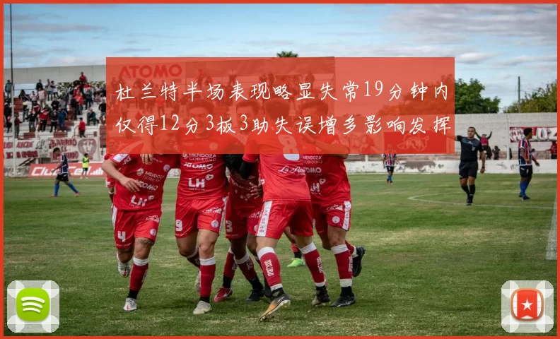 杜兰特半场表现略显失常19分钟内仅得12分3板3助失误增多影响发挥