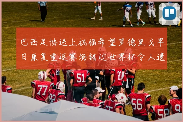 巴西足协送上祝福希望罗德里戈早日康复重返赛场错过世界杯令人遗憾