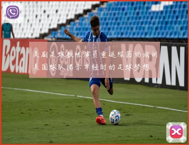 美剧足球教练演员重返绿茵场试训美国球队揭示年轻时的足球梦想