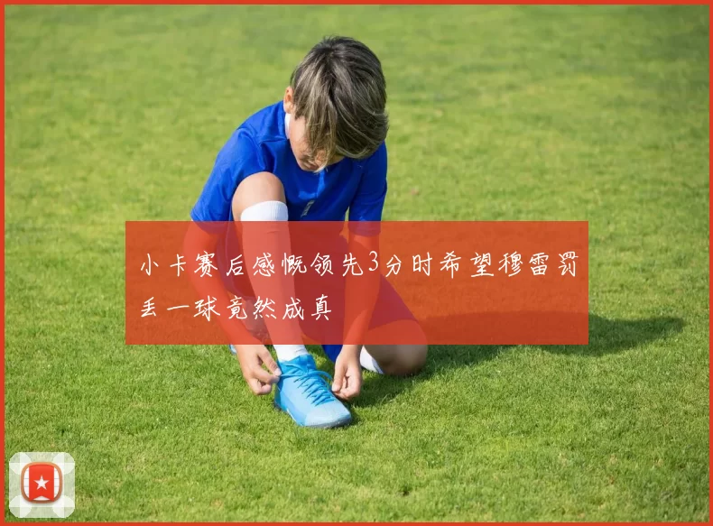 小卡赛后感慨领先3分时希望穆雷罚丢一球竟然成真