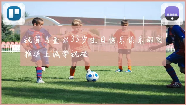 祝贺马奎尔33岁生日快乐俱乐部官推送上诚挚祝福