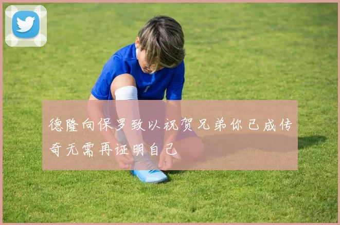 德隆向保罗致以祝贺兄弟你已成传奇无需再证明自己