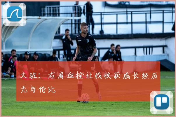 文班：右肩血栓让我收获成长经历无与伦比