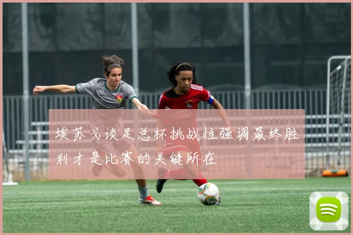 埃苏戈谈足总杯挑战性强调最终胜利才是比赛的关键所在