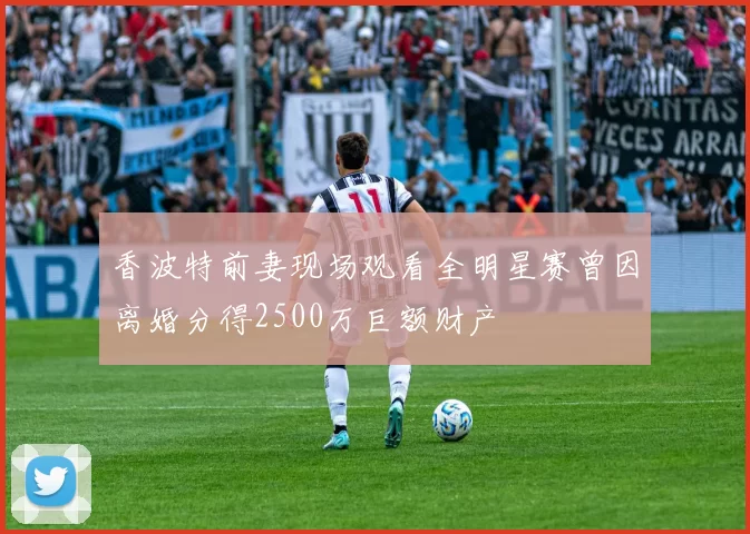 香波特前妻现场观看全明星赛曾因离婚分得2500万巨额财产