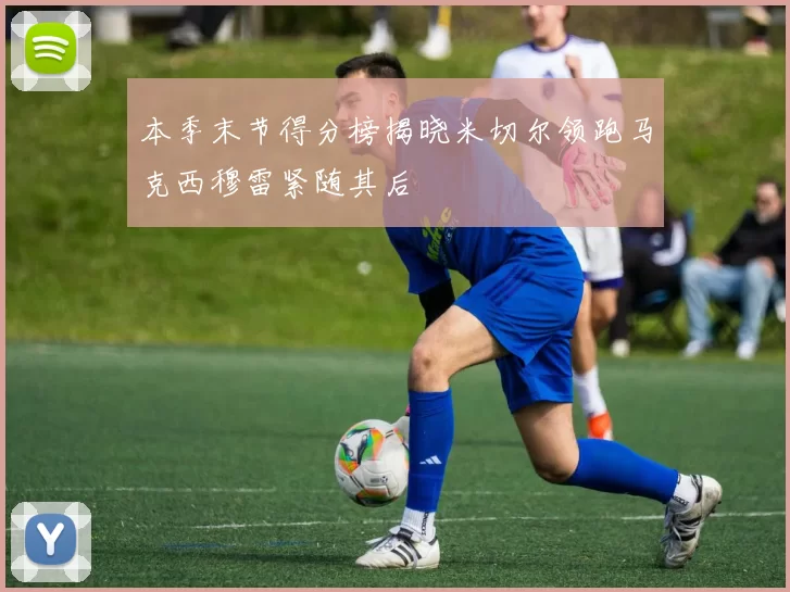 本季末节得分榜揭晓米切尔领跑马克西穆雷紧随其后
