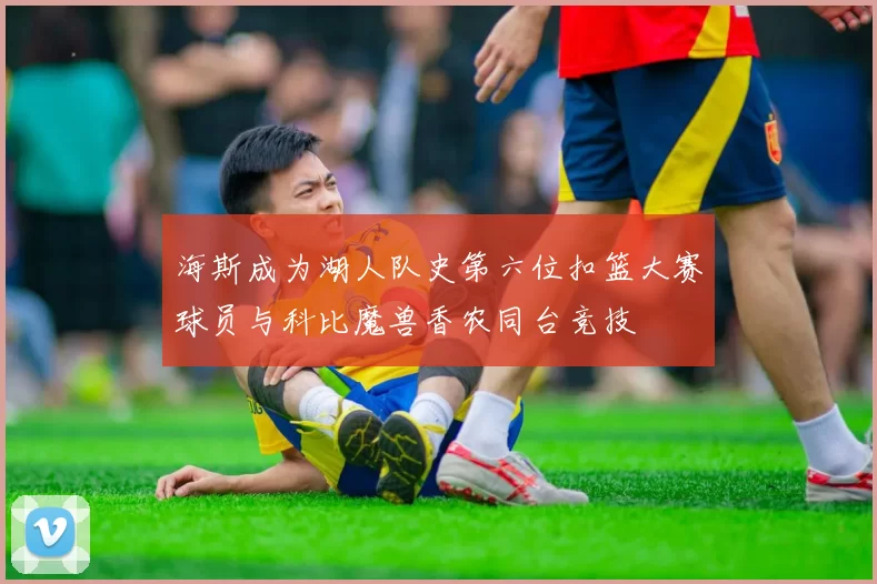 海斯成为湖人队史第六位扣篮大赛球员与科比魔兽香农同台竞技