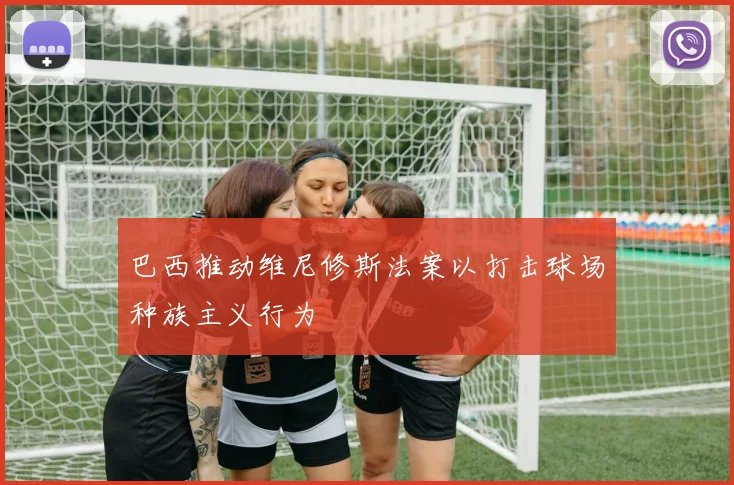 巴西推动维尼修斯法案以打击球场种族主义行为