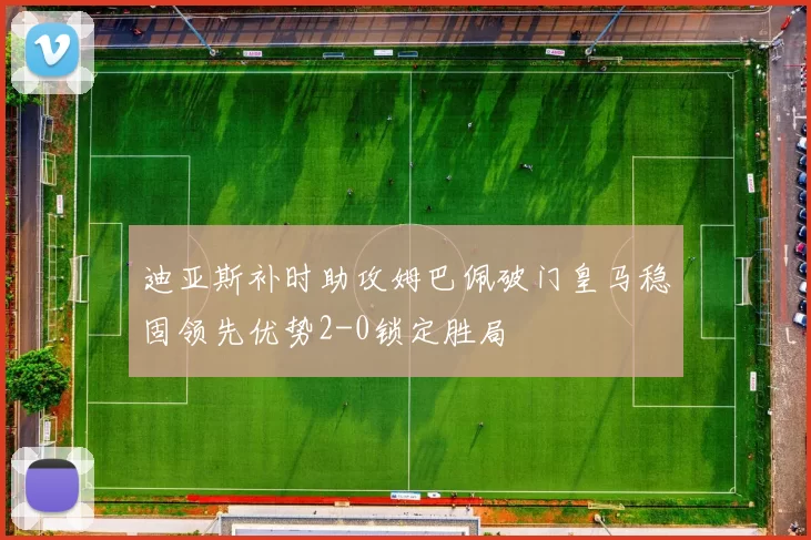迪亚斯补时助攻姆巴佩破门皇马稳固领先优势2-0锁定胜局