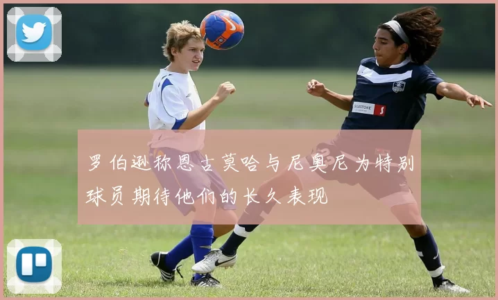 罗伯逊称恩古莫哈与尼奥尼为特别球员期待他们的长久表现