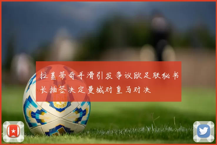 拉基蒂奇手滑引发争议欧足联秘书长抽签决定曼城对皇马对决