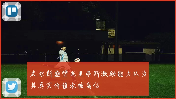 皮尔斯盛赞老里弗斯激励能力认为其真实价值未被高估