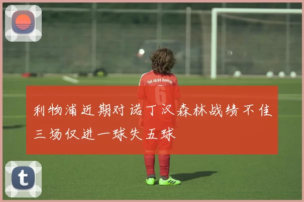 利物浦近期对诺丁汉森林战绩不佳三场仅进一球失五球