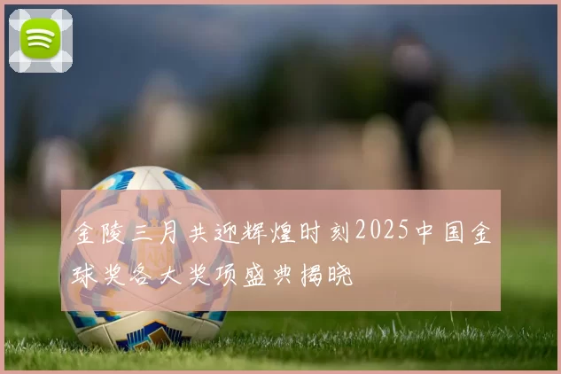 金陵三月共迎辉煌时刻2025中国金球奖各大奖项盛典揭晓