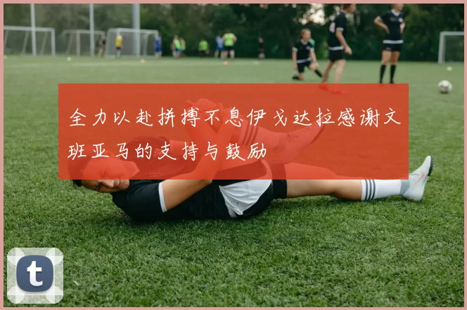 全力以赴拼搏不息伊戈达拉感谢文班亚马的支持与鼓励