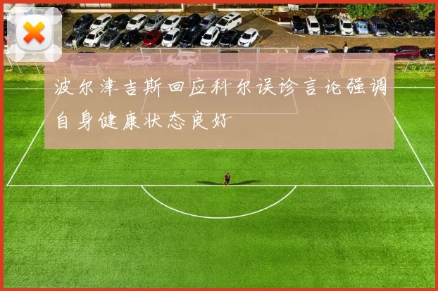 波尔津吉斯回应科尔误诊言论强调自身健康状态良好