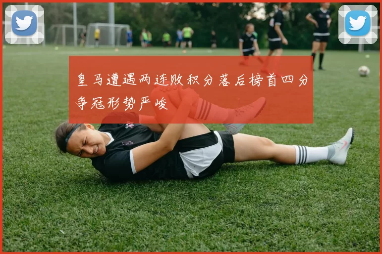 皇马遭遇两连败积分落后榜首四分争冠形势严峻