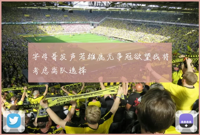 字母哥发声若雄鹿无争冠欲望我将考虑离队选择