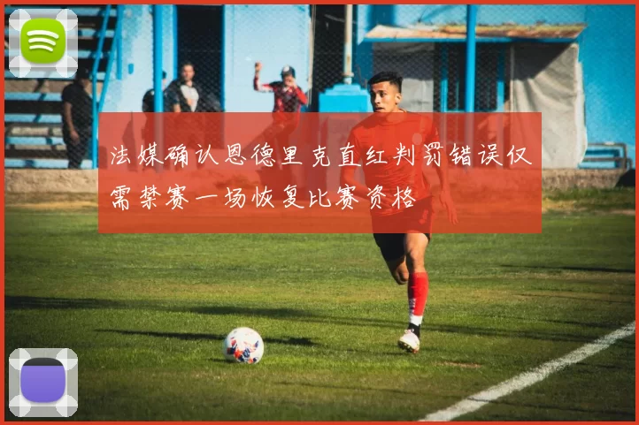 法媒确认恩德里克直红判罚错误仅需禁赛一场恢复比赛资格