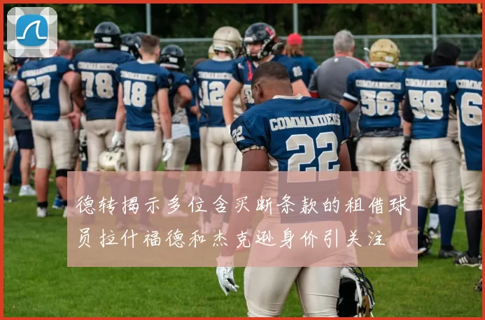 德转揭示多位含买断条款的租借球员拉什福德和杰克逊身价引关注
