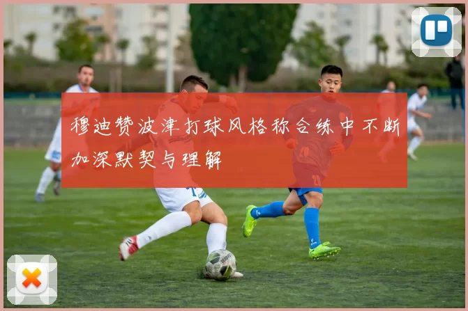 穆迪赞波津打球风格称合练中不断加深默契与理解