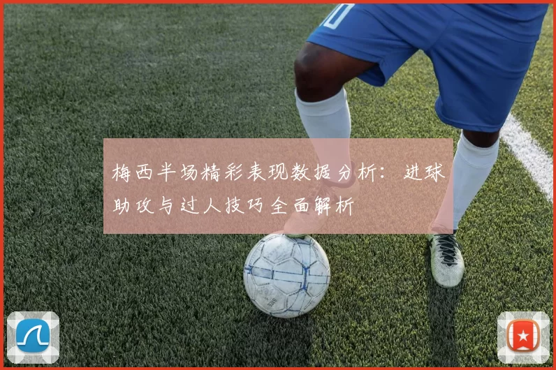 梅西半场精彩表现数据分析：进球助攻与过人技巧全面解析