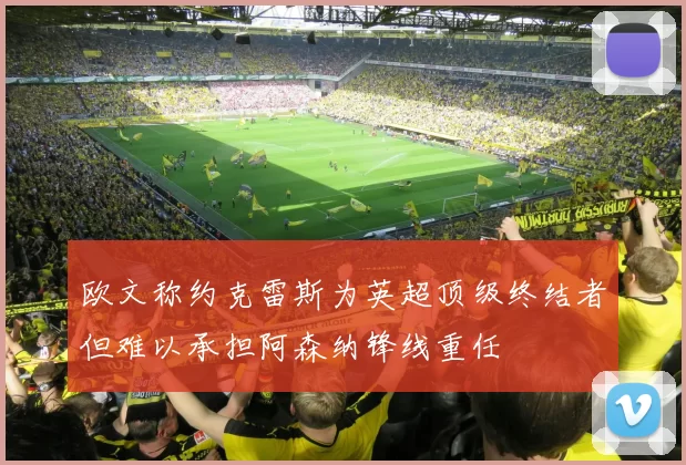 欧文称约克雷斯为英超顶级终结者但难以承担阿森纳锋线重任
