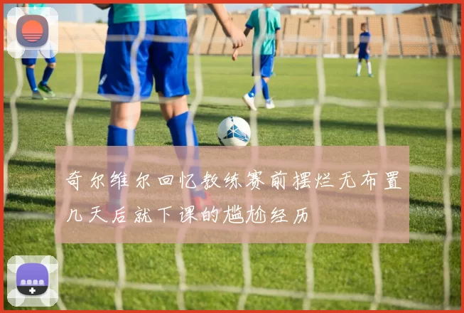 奇尔维尔回忆教练赛前摆烂无布置几天后就下课的尴尬经历