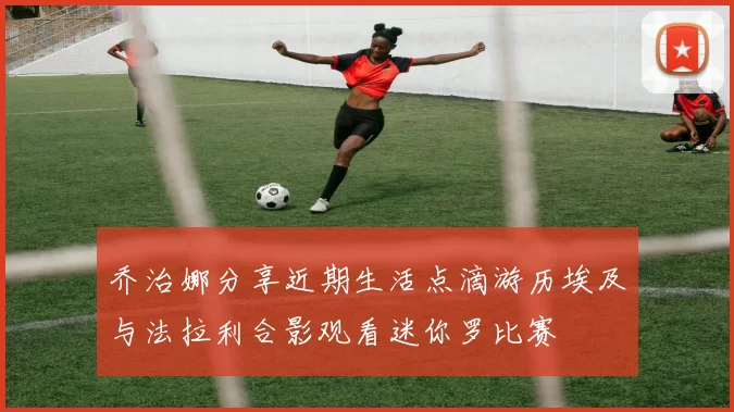 乔治娜分享近期生活点滴游历埃及与法拉利合影观看迷你罗比赛
